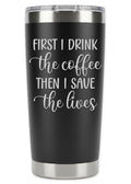 First I Drink Coffee Then I Save The Lives Tumbler